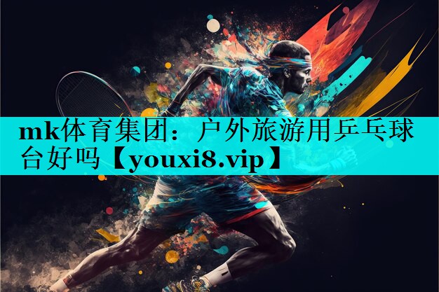 mk体育集团：户外旅游用乒乓球台好吗