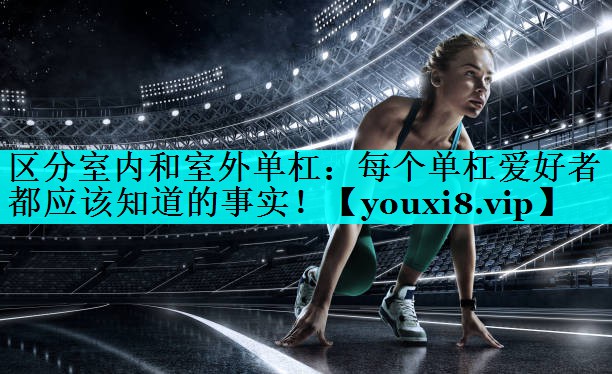区分室内和室外单杠：每个单杠爱好者都应该知道的事实！