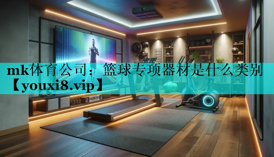 mk体育公司：篮球专项器材是什么类别