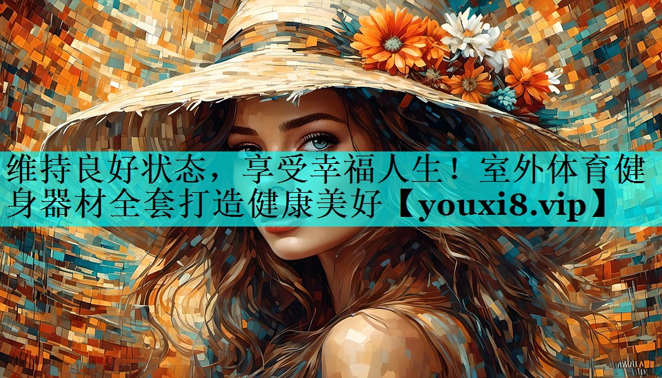 维持良好状态，享受幸福人生！室外体育健身器材全套打造健康美好