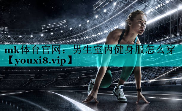 mk体育官网：男生室内健身服怎么穿