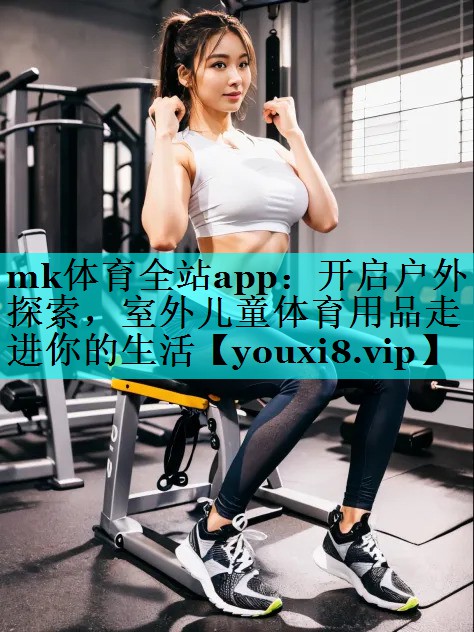 mk体育全站app：开启户外探索，室外儿童体育用品走进你的生活