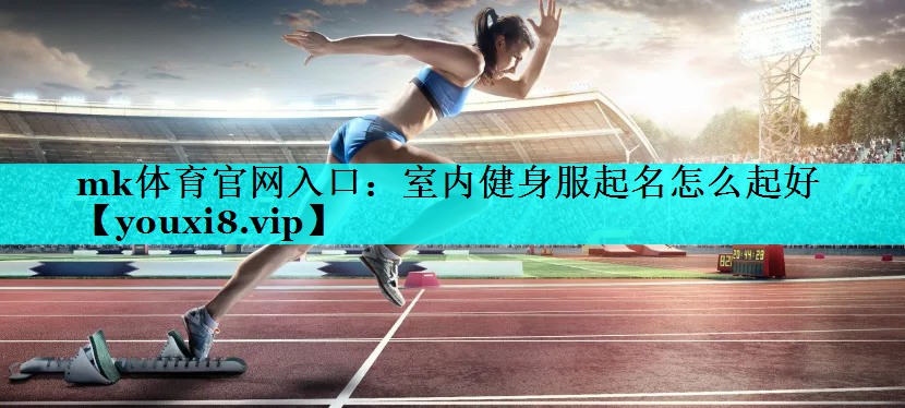 mk体育官网入口：室内健身服起名怎么起好