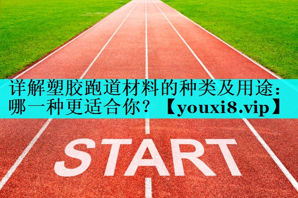 详解塑胶跑道材料的种类及用途：哪一种更适合你？