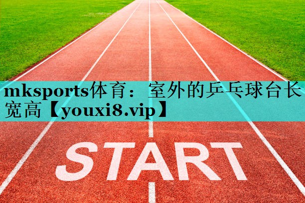 mksports体育：室外的乒乓球台长宽高