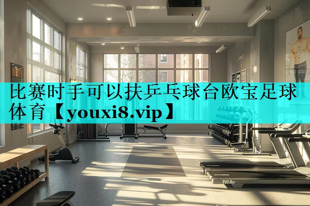比赛时手可以扶乒乓球台欧宝足球体育