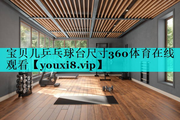 宝贝儿乒乓球台尺寸360体育在线观看