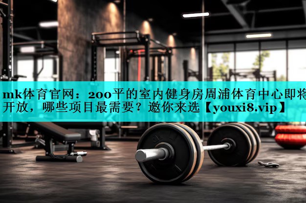mk体育官网：200平的室内健身房周浦体育中心即将开放，哪些项目最需要？邀你来选