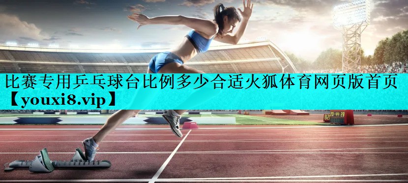 比赛专用乒乓球台比例多少合适火狐体育网页版首页