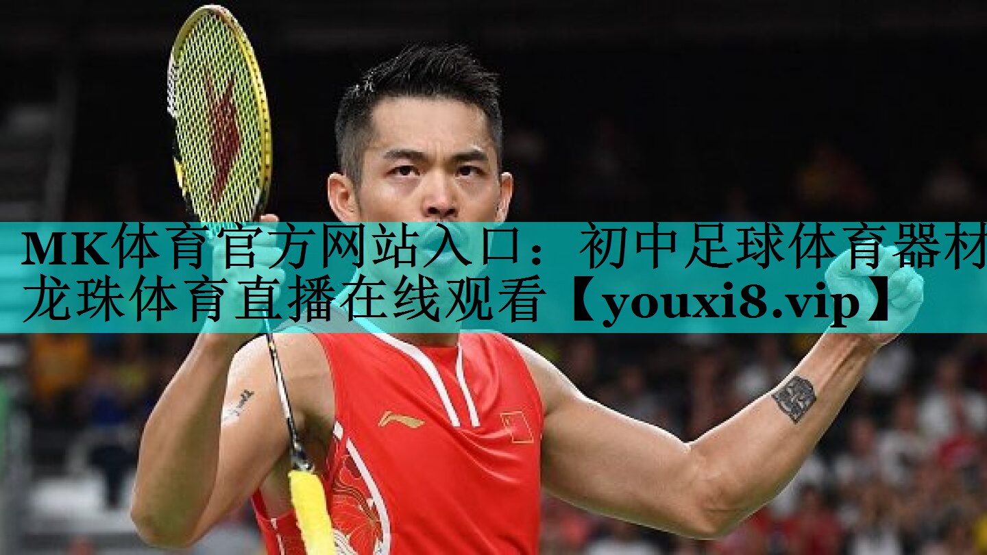 MK体育官方网站入口：初中足球体育器材龙珠体育直播在线观看