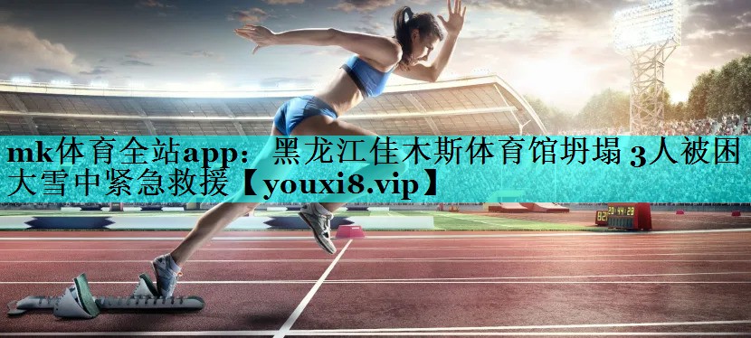 mk体育全站app：黑龙江佳木斯体育馆坍塌 3人被困 大雪中紧急救援