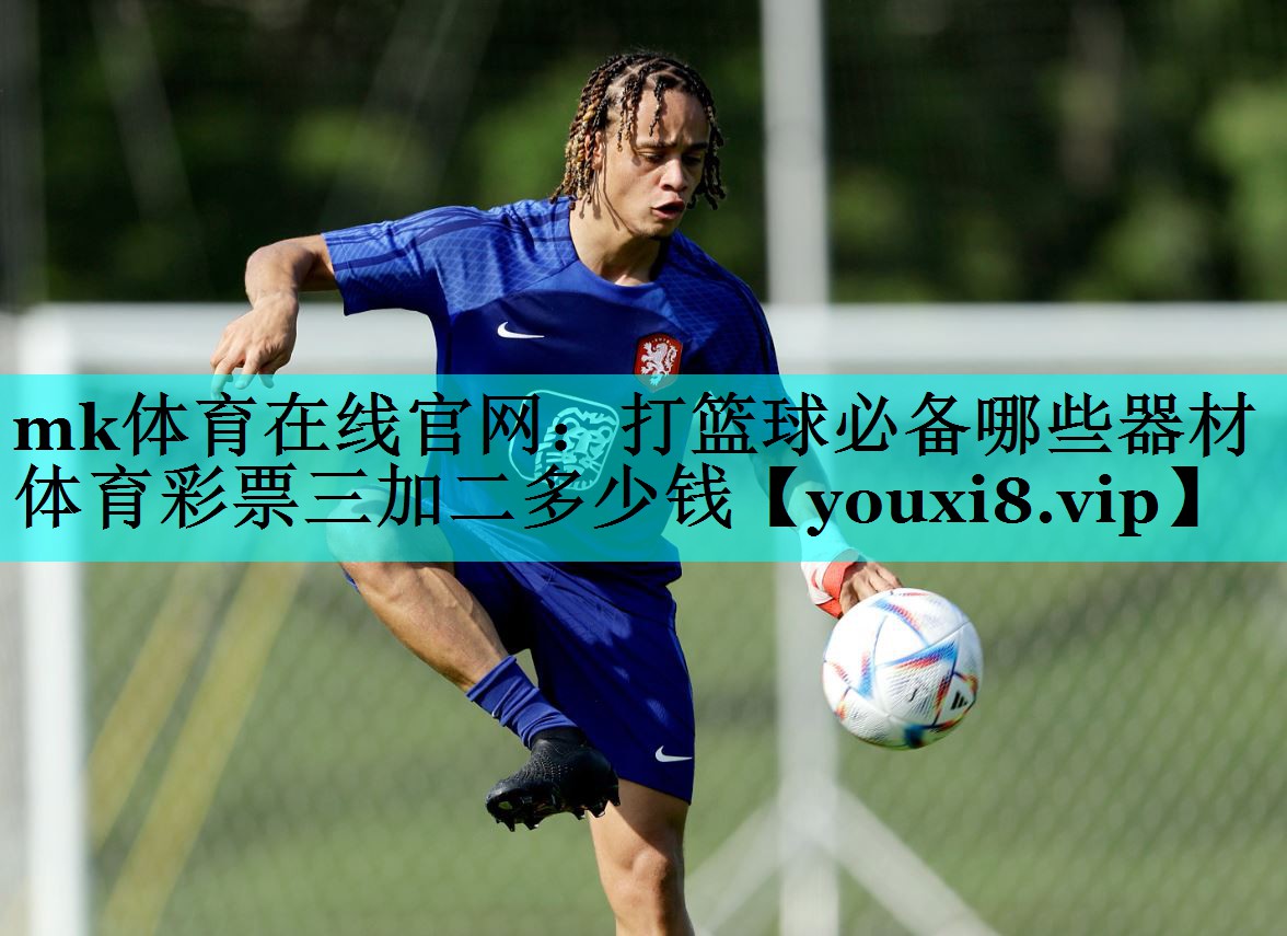 mk体育在线官网：打篮球必备哪些器材体育彩票三加二多少钱