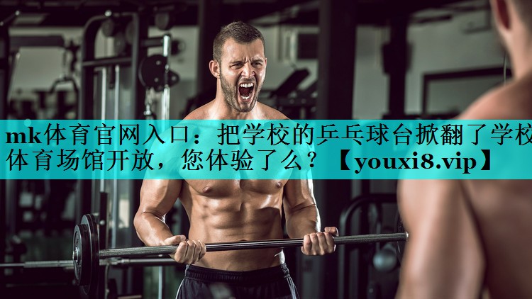 mk体育官网入口：把学校的乒乓球台掀翻了学校体育场馆开放，您体验了么？