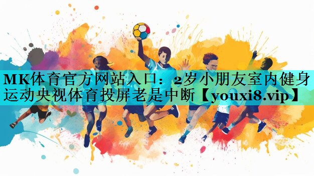MK体育官方网站入口：2岁小朋友室内健身运动央视体育投屏老是中断