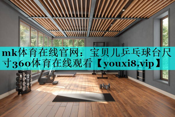 mk体育在线官网：宝贝儿乒乓球台尺寸360体育在线观看