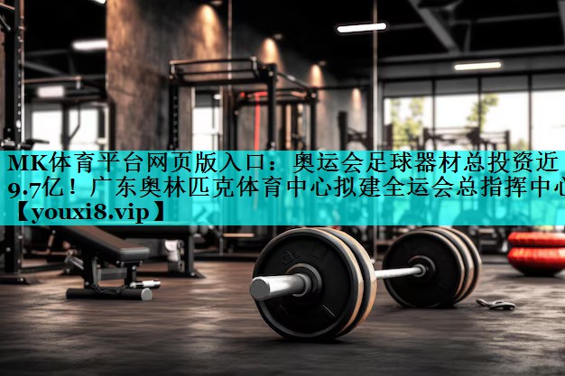 MK体育平台网页版入口：奥运会足球器材总投资近9.7亿！广东奥林匹克体育中心拟建全运会总指挥中心