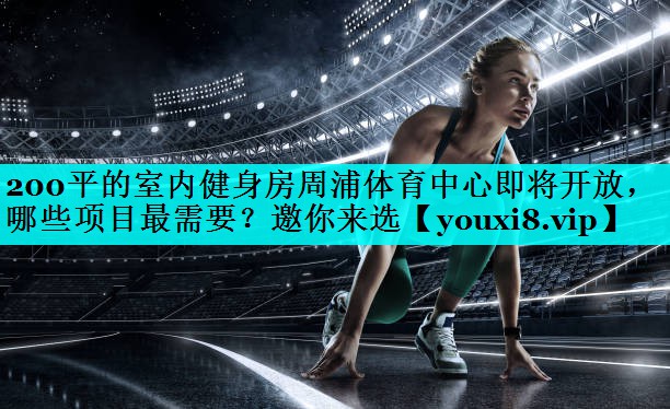 200平的室内健身房周浦体育中心即将开放，哪些项目最需要？邀你来选