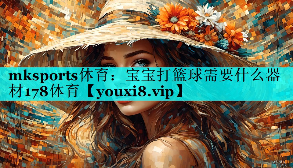 mksports体育：宝宝打篮球需要什么器材178体育