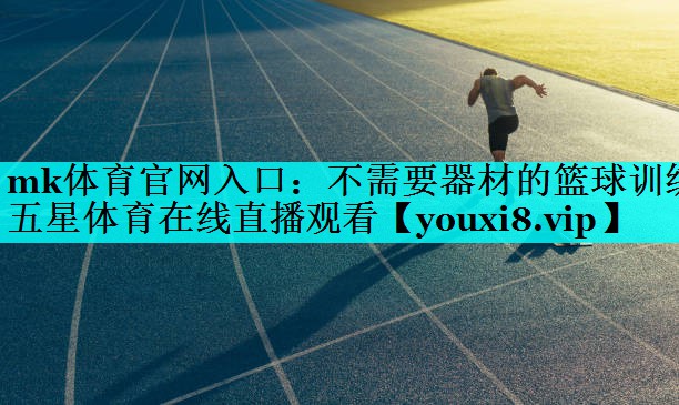mk体育官网入口：不需要器材的篮球训练五星体育在线直播观看