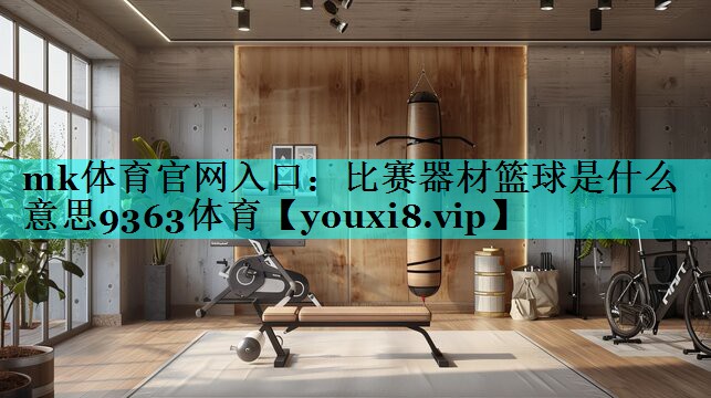 mk体育官网入口：比赛器材篮球是什么意思9363体育