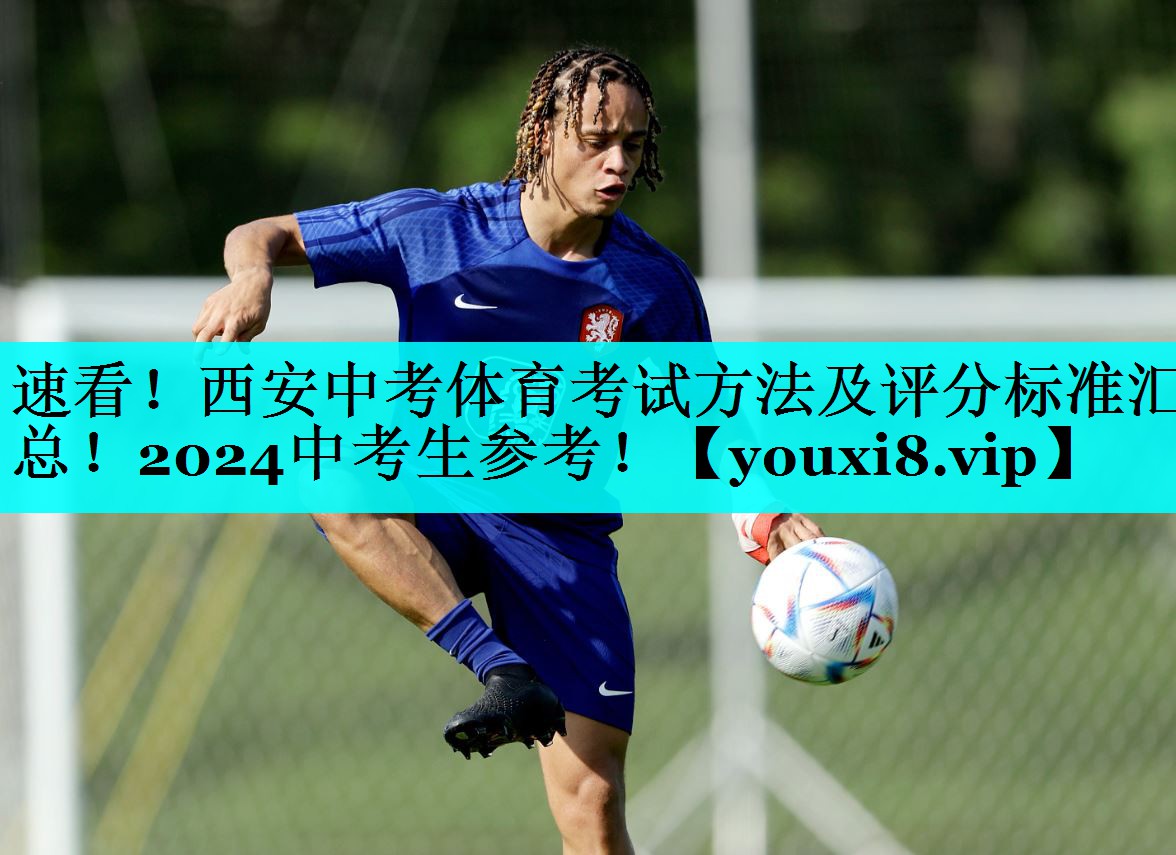 速看！西安中考体育考试方法及评分标准汇总！2024中考生参考！