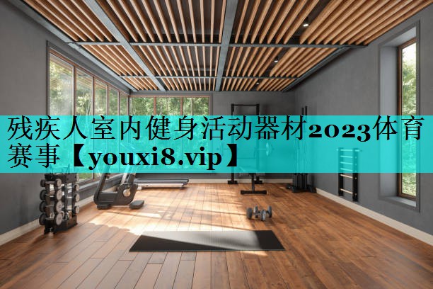 残疾人室内健身活动器材2023体育赛事