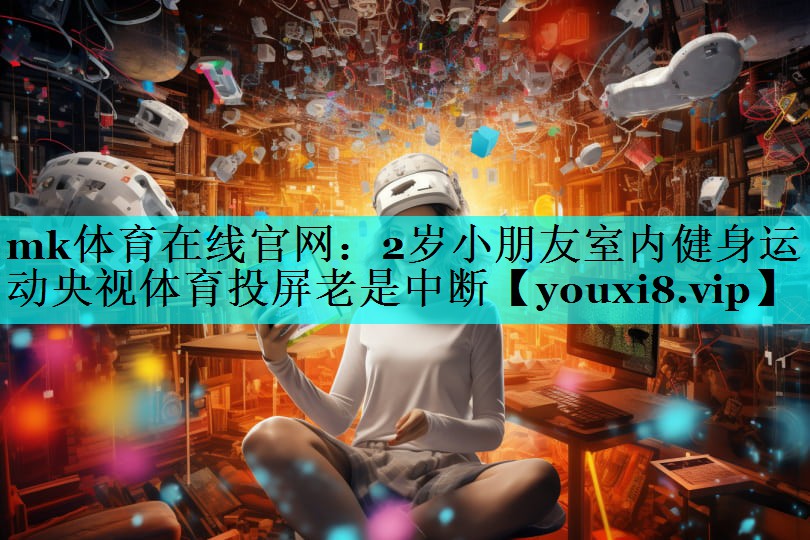 mk体育在线官网：2岁小朋友室内健身运动央视体育投屏老是中断