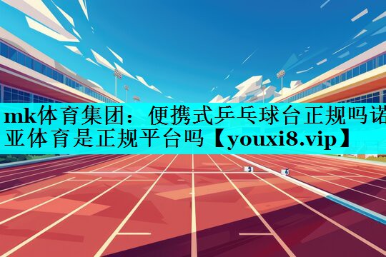 mk体育集团：便携式乒乓球台正规吗诺亚体育是正规平台吗