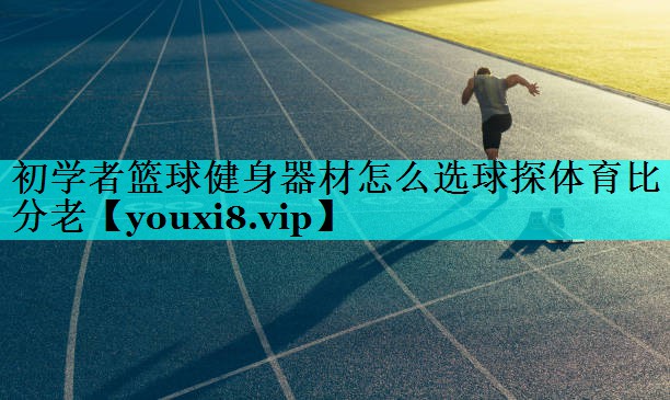 初学者篮球健身器材怎么选球探体育比分老