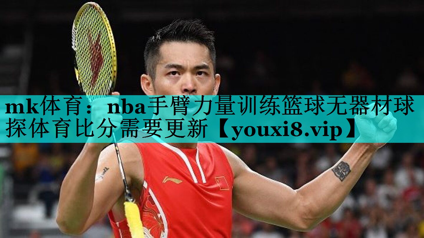 mk体育：nba手臂力量训练篮球无器材球探体育比分需要更新