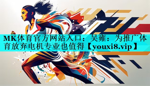 MK体育官方网站入口：吴雍：为推广体育放弃电机专业也值得