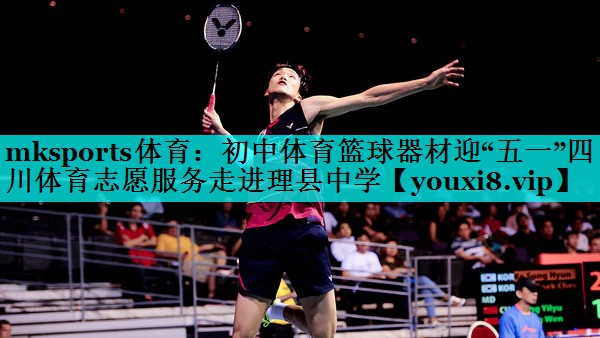 mksports体育：初中体育篮球器材迎“五一”四川体育志愿服务走进理县中学