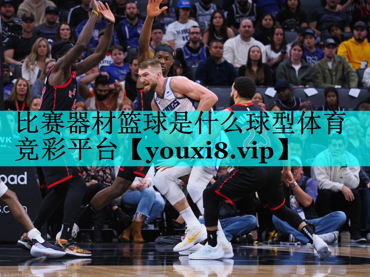 比赛器材篮球是什么球型体育竞彩平台