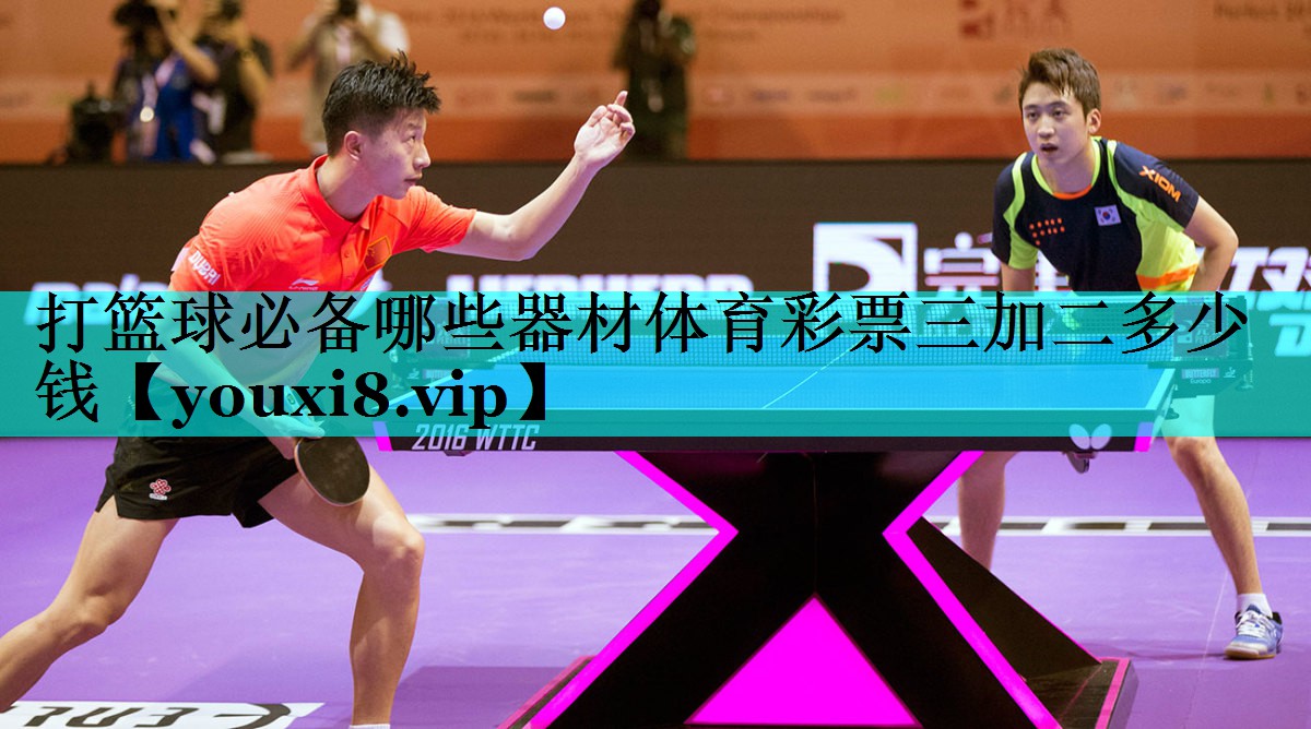 打篮球必备哪些器材体育彩票三加二多少钱
