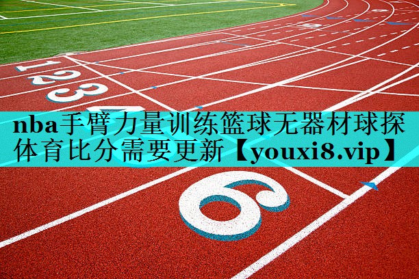 nba手臂力量训练篮球无器材球探体育比分需要更新