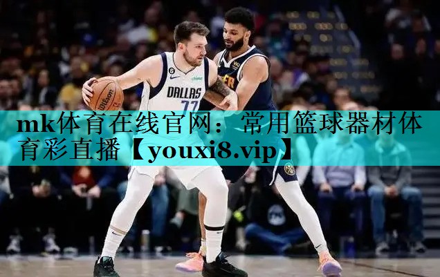 mk体育在线官网：常用篮球器材体育彩直播