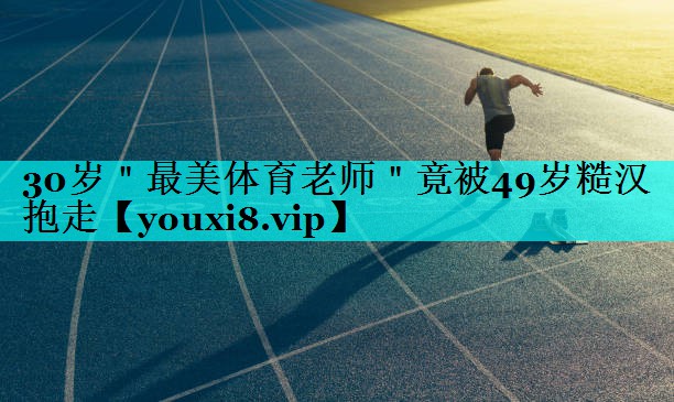 30岁＂最美体育老师＂竟被49岁糙汉抱走