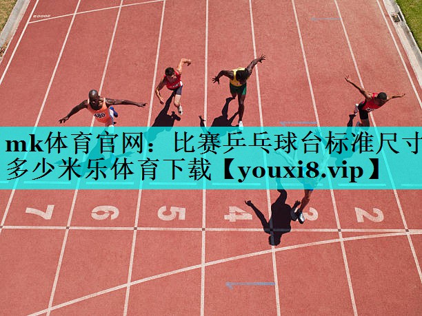 mk体育官网：比赛乒乓球台标准尺寸多少米乐体育下载