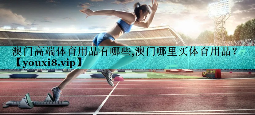 澳门高端体育用品有哪些,澳门哪里买体育用品？