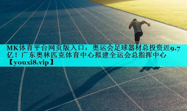MK体育平台网页版入口：奥运会足球器材总投资近9.7亿！广东奥林匹克体育中心拟建全运会总指挥中心