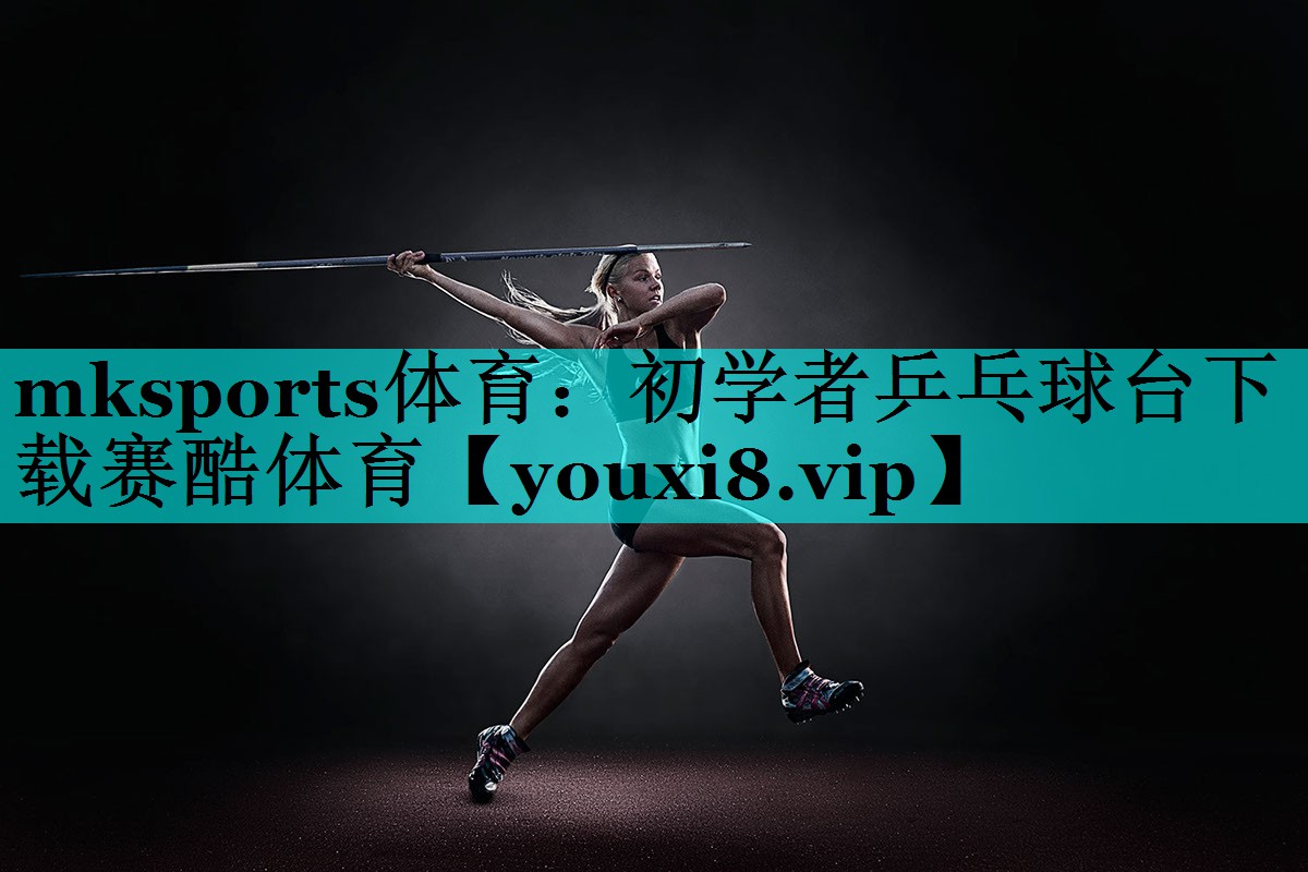 mksports体育：初学者乒乓球台下载赛酷体育