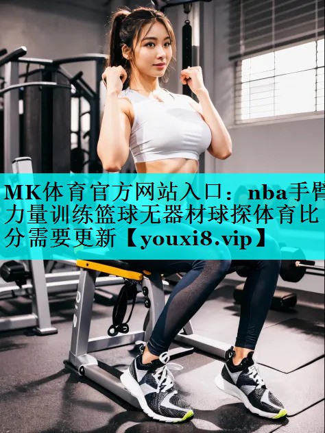 MK体育官方网站入口：nba手臂力量训练篮球无器材球探体育比分需要更新