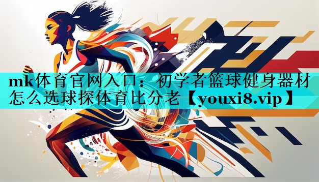 mk体育官网入口：初学者篮球健身器材怎么选球探体育比分老