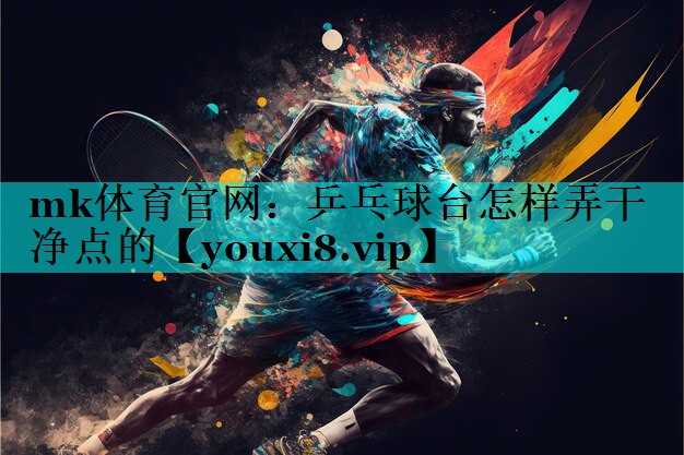 mk体育官网：乒乓球台怎样弄干净点的