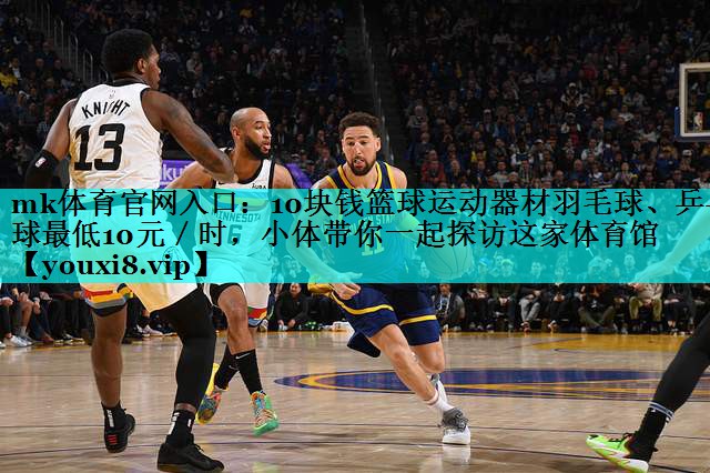 mk体育官网入口：10块钱篮球运动器材羽毛球、乒乓球最低10元／时，小体带你一起探访这家体育馆