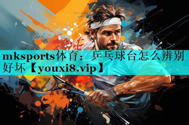 mksports体育：乒乓球台怎么辨别好坏