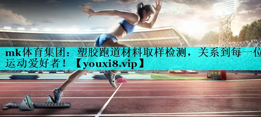 mk体育集团：塑胶跑道材料取样检测，关系到每一位运动爱好者！