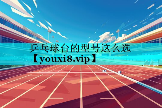 乒乓球台的型号这么选 乒乓球台的型号这么选