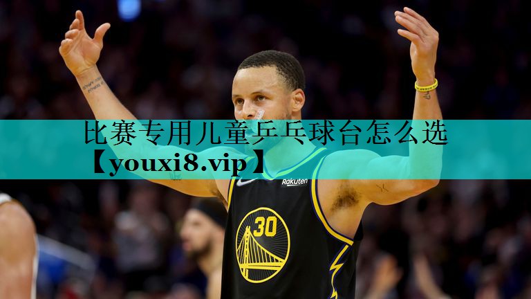 比赛专用儿童乒乓球台怎么选 比赛专用儿童乒乓球台怎么选