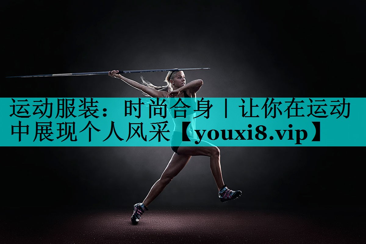 运动服装:时尚合身|让你在运动中展现个人风采 运动服装:时尚合身|让你在运动中展现个人风采